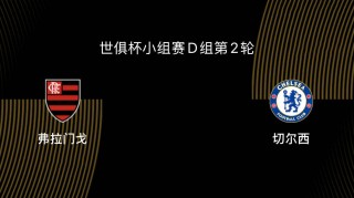 世俱杯-弗拉门戈VS切尔西前瞻：为淘汰赛避开拜仁，双方死磕争第一